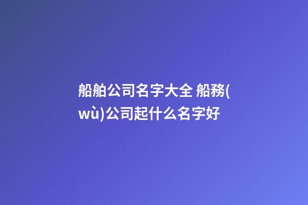船舶公司名字大全 船務(wù)公司起什么名字好-第1張-公司起名-玄機(jī)派
